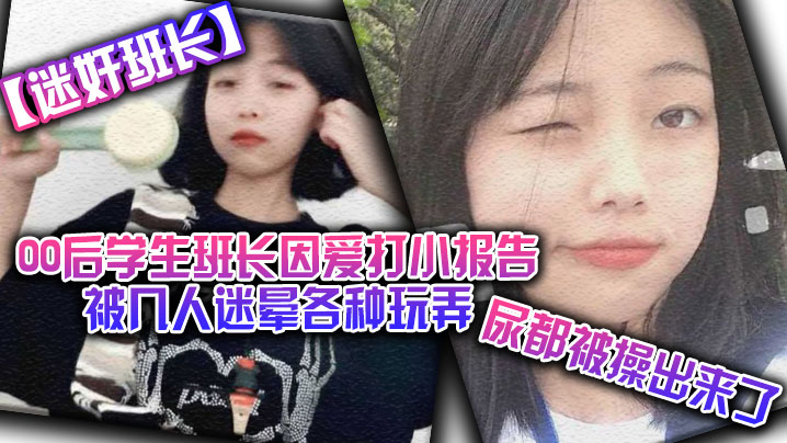 【迷奸班长】00后学生班长因爱打小报告被几人迷晕各种玩弄，尿都被操出来了